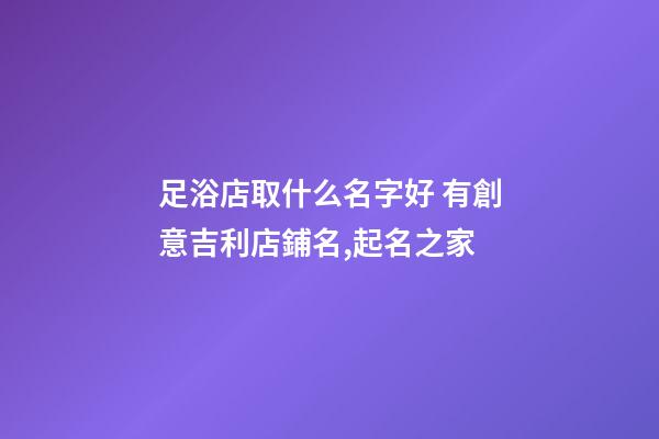 足浴店取什么名字好 有創意吉利店鋪名,起名之家-第1張-店鋪起名-玄機派